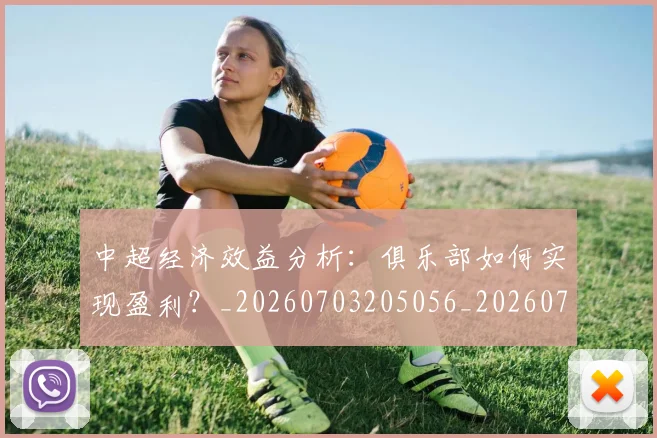 中超经济效益分析：俱乐部如何实现盈利？_20260703205056_20260716190713