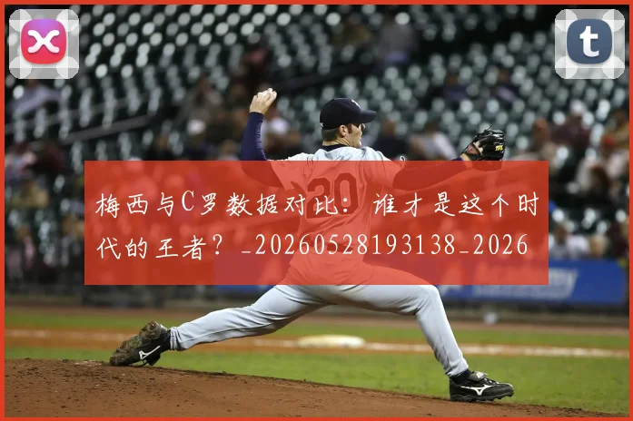 梅西与C罗数据对比：谁才是这个时代的王者？_20260528193138_20260707022737