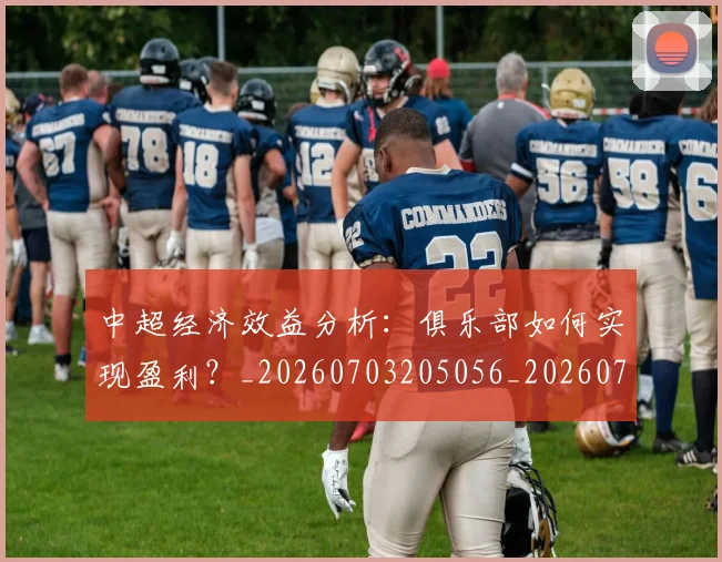 中超经济效益分析：俱乐部如何实现盈利？_20260703205056_20260716190713