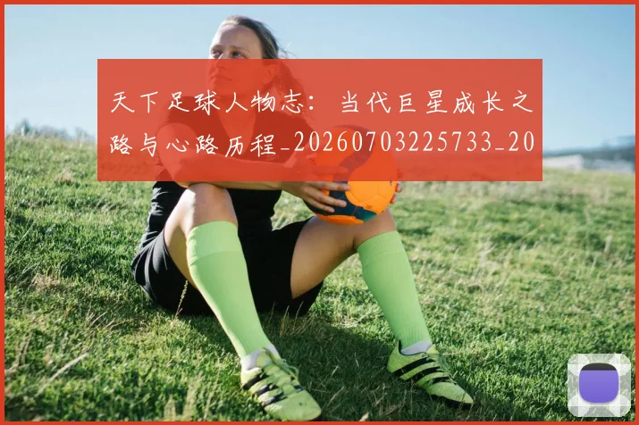 天下足球人物志：当代巨星成长之路与心路历程_20260703225733_20260719171945