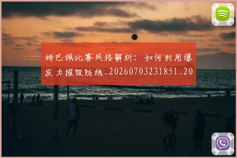 姆巴佩比赛风格解析：如何利用爆发力摧毁防线_20260703231851_20260720190014