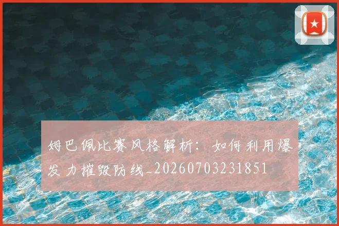 姆巴佩比赛风格解析：如何利用爆发力摧毁防线_20260703231851