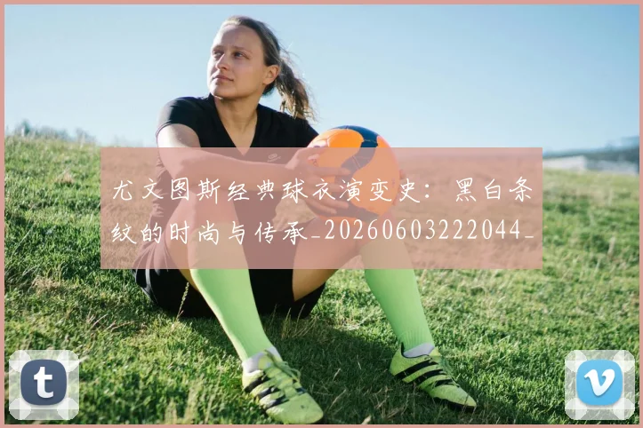 尤文图斯经典球衣演变史：黑白条纹的时尚与传承_20260603222044_20260722151704