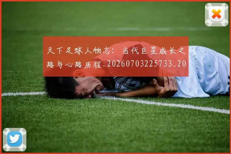 天下足球人物志：当代巨星成长之路与心路历程_20260703225733_20260719171945