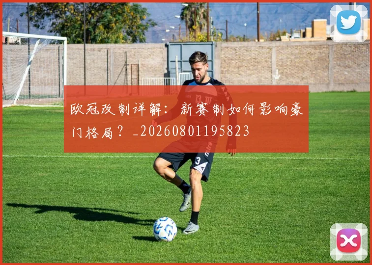 欧冠改制详解：新赛制如何影响豪门格局？_20260801195823