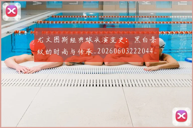 尤文图斯经典球衣演变史：黑白条纹的时尚与传承_20260603222044_20260722151704