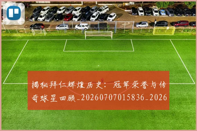 揭秘拜仁辉煌历史：冠军荣誉与传奇球星回顾_20260707015836_20260723184228