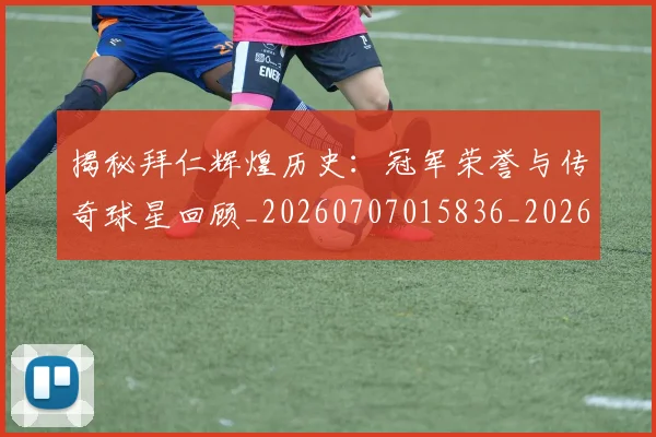 揭秘拜仁辉煌历史：冠军荣誉与传奇球星回顾_20260707015836_20260723184228