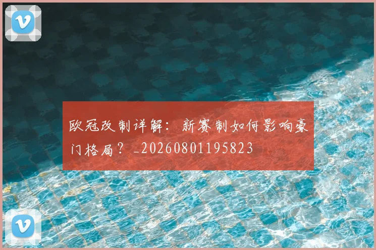 欧冠改制详解：新赛制如何影响豪门格局？_20260801195823