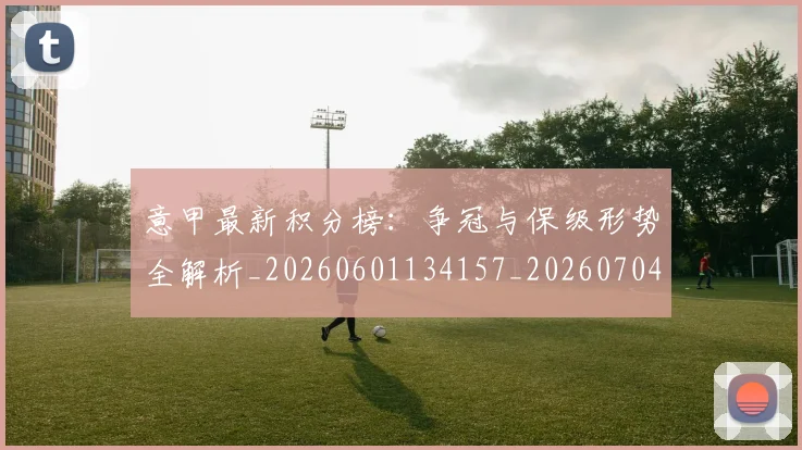 意甲最新积分榜：争冠与保级形势全解析_20260601134157_20260704175128_20260723175613