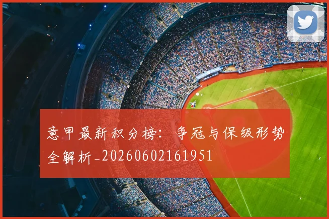 意甲最新积分榜：争冠与保级形势全解析_20260602161951