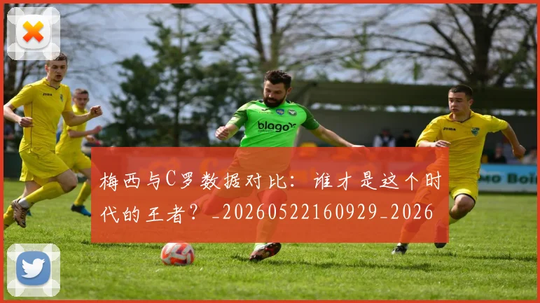 梅西与C罗数据对比：谁才是这个时代的王者？_20260522160929_20260731180122